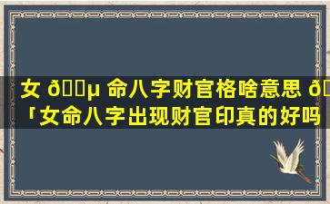 女 🌵 命八字财官格啥意思 🌾 「女命八字出现财官印真的好吗」